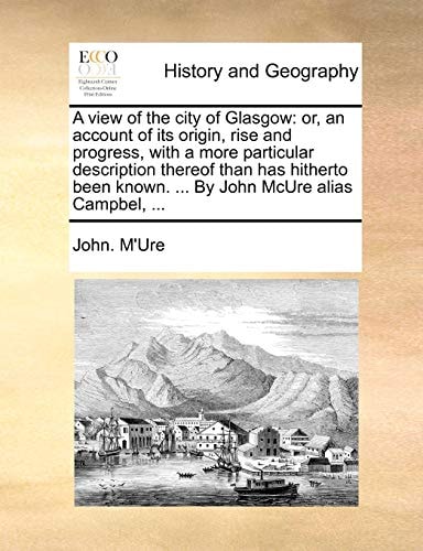 A view of the city of Glasgow: or, an account of its origin, rise and progress, with a more particular description thereof than has hitherto been known. ... By John McUre alias Campbel, ...