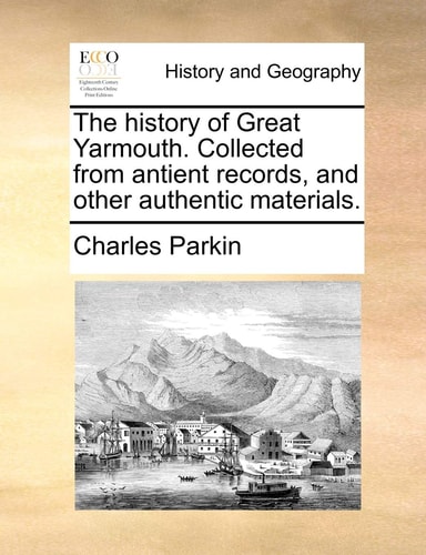 The history of Great Yarmouth. Collected from antient records, and other authentic materials.