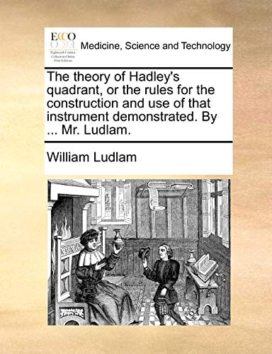 The theory of Hadley's quadrant, or the rules for the construction and use of that instrument demonstrated. By ... Mr. Ludlam.