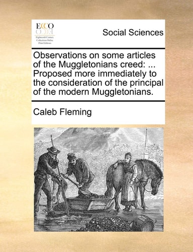 Observations on some articles of the Muggletonians creed: ... Proposed more immediately to the consideration of the principal of the modern Muggletonians.