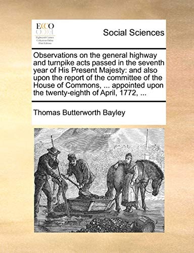 Observations on the general highway and turnpike acts passed in the seventh year of His Present Majesty: and also upon the report of the committee of ... upon the twenty-eighth of April, 1772, ...