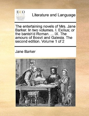 The entertaining novels of Mrs. Jane Barker. In two volumes. I. Exilius; or the banish'd Roman. ... IX. The amours of Bosvil and Galesia. The second edition. Volume 1 of 2