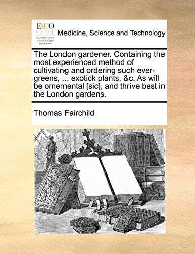 The London gardener. Containing the most experienced method of cultivating and ordering such ever-greens, ... exotick plants, &c. As will be ornemental [sic], and thrive best in the London gardens.