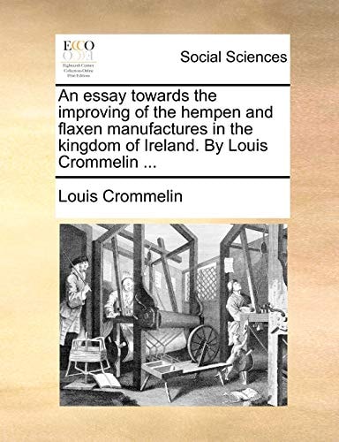 An essay towards the improving of the hempen and flaxen manufactures in the kingdom of Ireland. By Louis Crommelin ...