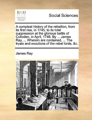 A compleat history of the rebellion, from its first rise, in 1745, to its total suppression at the glorious battle of Culloden, in April, 1746. By ... ... tryals and excutions of the rebel lords, &c.