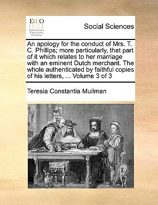 An apology for the conduct of Mrs. T. C. Phillips; more particularly, that part of it which relates to her marriage with an eminent Dutch merchant. ... copies of his letters, ... Volume 3 of 3