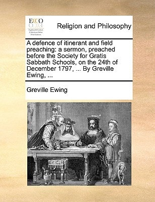 A defence of itinerant and field preaching: a sermon, preached before the Society for Gratis Sabbath Schools, on the 24th of December 1797, ... By Greville Ewing, ...