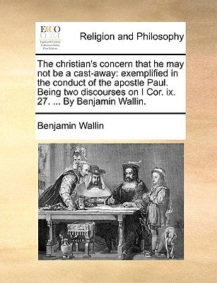 The christian's concern that he may not be a cast-away: exemplified in the conduct of the apostle Paul. Being two discourses on I Cor. ix. 27. ... By Benjamin Wallin.