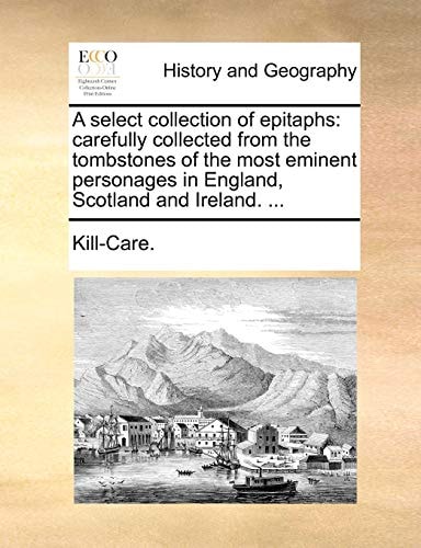 A select collection of epitaphs: carefully collected from the tombstones of the most eminent personages in England, Scotland and Ireland. ...
