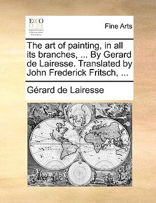 The art of painting, in all its branches, ... By Gerard de Lairesse. Translated by John Frederick Fritsch, ...