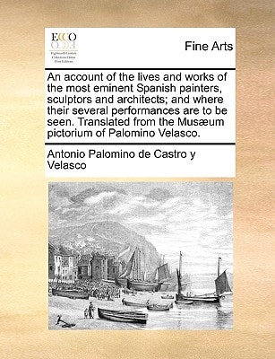 An account of the lives and works of the most eminent Spanish painters, sculptors and architects; and where their several performances are to be seen. ... the Musæum pictorium of Palomino Velasco.