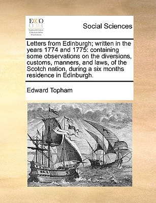 Letters from Edinburgh; written in the years 1774 and 1775: containing some observations on the diversions, customs, manners, and laws, of the Scotch ... during a six months residence in Edinburgh.