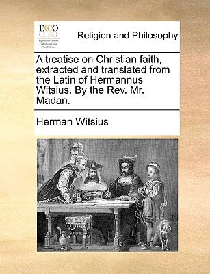 A treatise on Christian faith, extracted and translated from the Latin of Hermannus Witsius. By the Rev. Mr. Madan.