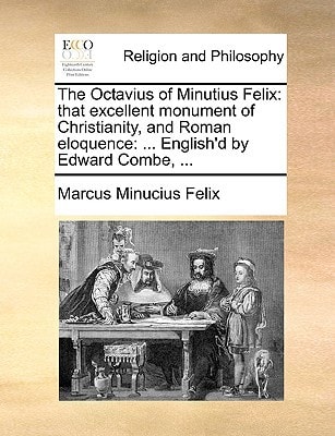 The Octavius of Minutius Felix: that excellent monument of Christianity, and Roman eloquence: ... English'd by Edward Combe, ...