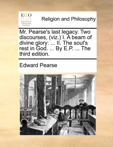 Mr. Pearse's last legacy. Two discourses, (viz.) I. A beam of divine glory: ... II. The soul's rest in God. ... By E.P. ... The third edition.