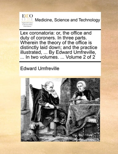 Lex coronatoria: or, the office and duty of coroners. In three parts. Wherein the theory of the office is distinctly laid down; and the practice ... ... In two volumes. ... Volume 2 of 2