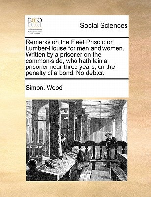 Remarks on the Fleet Prison: or, Lumber-House for men and women. Written by a prisoner on the common-side, who hath lain a prisoner near three years, on the penalty of a bond. No debtor.