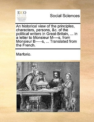 An historical view of the principles, characters, persons, &c. of the political writers in Great-Britain, ... in a letter to Monsieur M----s, from Monsieur B-----s, ... Translated from the French.