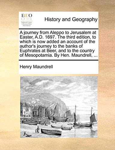 A journey from Aleppo to Jerusalem at Easter, A.D. 1697. The third edition, to which is now added an account of the author's journey to the banks of ... of Mesopotamia. By Hen. Maundrell, ...