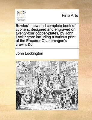 Bowles's new and complete book of cyphers: designed and engraved on twenty-four copper-plates, by John Lockington: including a curious print of the Emperor Charlemagne's crown, &c.