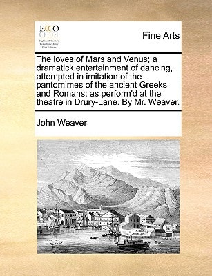 The loves of Mars and Venus; a dramatick entertainment of dancing, attempted in imitation of the pantomimes of the ancient Greeks and Romans; as perform'd at the theatre in Drury-Lane. By Mr. Weaver.