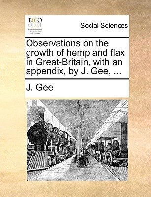 Observations on the growth of hemp and flax in Great-Britain, with an appendix, by J. Gee, ...