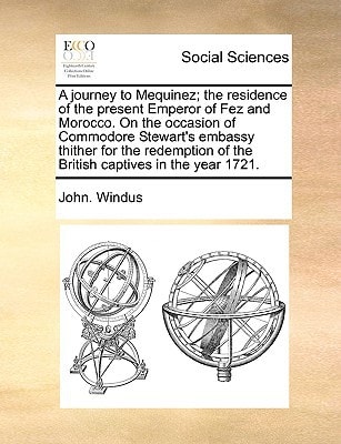 A journey to Mequinez; the residence of the present Emperor of Fez and Morocco. On the occasion of Commodore Stewart's embassy thither for the redemption of the British captives in the year 1721.