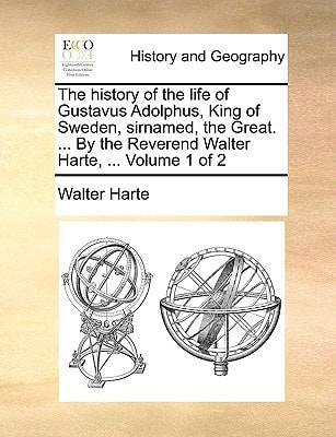 The history of the life of Gustavus Adolphus, King of Sweden, sirnamed, the Great. ... By the Reverend Walter Harte, ... Volume 1 of 2