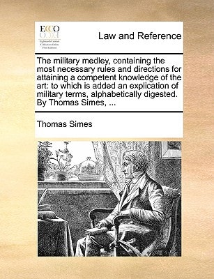 The military medley, containing the most necessary rules and directions for attaining a competent knowledge of the art: to which is added an ... alphabetically digested. By Thomas Simes, ...