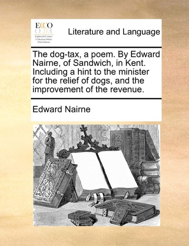 The dog-tax, a poem. By Edward Nairne, of Sandwich, in Kent. Including a hint to the minister for the relief of dogs, and the improvement of the revenue.