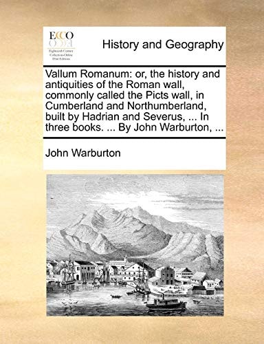 Vallum Romanum: or, the history and antiquities of the Roman wall, commonly called the Picts wall, in Cumberland and Northumberland, built by Hadrian ... In three books. ... By John Warburton, ...