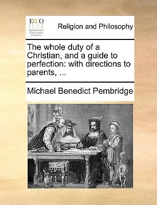 The whole duty of a Christian, and a guide to perfection: with directions to parents, ...