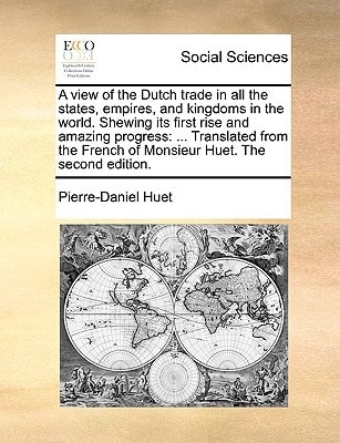 A view of the Dutch trade in all the states, empires, and kingdoms in the world. Shewing its first rise and amazing progress: ... Translated from the French of Monsieur Huet. The second edition.