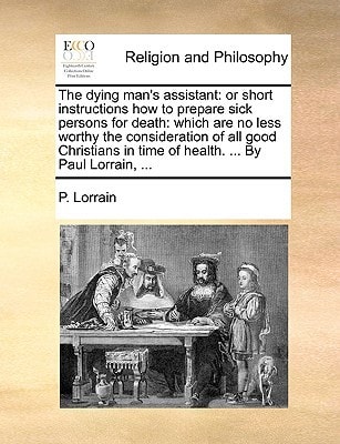 The dying man's assistant: or short instructions how to prepare sick persons for death: which are no less worthy the consideration of all good Christians in time of health. ... By Paul Lorrain, ...