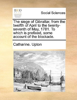 The siege of Gibraltar, from the twelfth of April to the twenty-seventh of May, 1781. To which is prefixed, some account of the blockade.