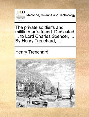 The private soldier's and militia man's friend. Dedicated, ... to Lord Charles Spencer, ... By Henry Trenchard, ...