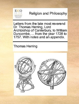 Letters from the late most reverend Dr. Thomas Herring, Lord Archbishop of Canterbury, to William Duncombe, ... from the year 1728 to 1757. With notes and an appendix.
