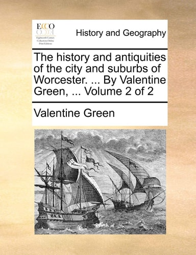 The history and antiquities of the city and suburbs of Worcester. ... By Valentine Green, ... Volume 2 of 2