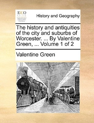 The history and antiquities of the city and suburbs of Worcester. ... By Valentine Green, ... Volume 1 of 2