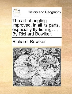 The art of angling improved, in all its parts, especially fly-fishing: ... By Richard Bowlker.