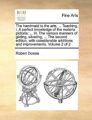 The handmaid to the arts, ... Teaching, I. A perfect knowledge of the materia pictoria: ... III. The various manners of gilding, silvering, ... The ... additions and improvements. Volume 2 of 2