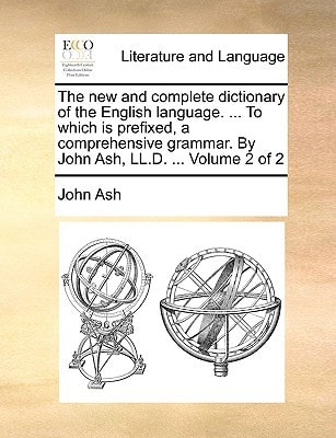 The new and complete dictionary of the English language. ... To which is prefixed, a comprehensive grammar. By John Ash, LL.D. ... Volume 2 of 2