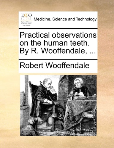 Practical observations on the human teeth. By R. Wooffendale, ...
