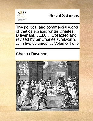 The political and commercial works of that celebrated writer Charles D'avenant, LL.D. ... Collected and revised by Sir Charles Whitworth, ... In five volumes. ... Volume 4 of 5