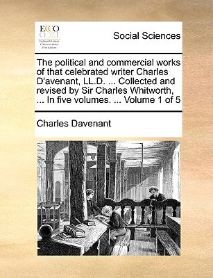 The political and commercial works of that celebrated writer Charles D'avenant, LL.D. ... Collected and revised by Sir Charles Whitworth, ... In five volumes. ... Volume 1 of 5