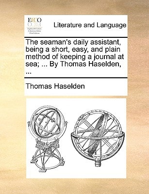 The seaman's daily assistant, being a short, easy, and plain method of keeping a journal at sea; ... By Thomas Haselden, ...