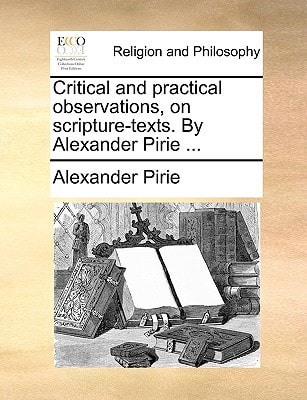 Critical and practical observations, on scripture-texts. By Alexander Pirie ...