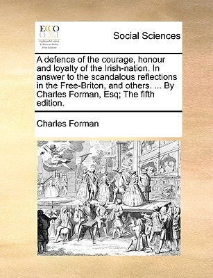 A defence of the courage, honour and loyalty of the Irish-nation. In answer to the scandalous reflections in the Free-Briton, and others. ... By Charles Forman, Esq; The fifth edition.