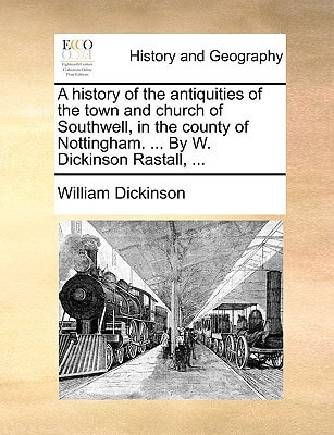 A history of the antiquities of the town and church of Southwell, in the county of Nottingham. ... By W. Dickinson Rastall, ...