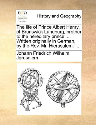 The life of Prince Albert Henry, of Brunswick Luneburg, brother to the hereditary prince; ... Written originally in German, by the Rev. Mr. Hierusalem. ...